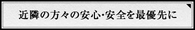 近隣の方々の安心・安全を最優先に