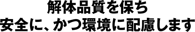 解体品質を保ち安全に、かつ環境に配慮します