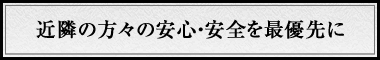 近隣の方々の安心・安全を最優先に