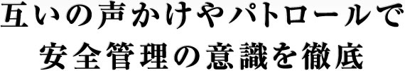 互いの声かけやパトロールで安全管理の意識を徹底