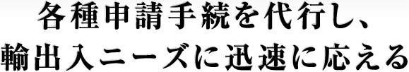 各種申請手続を代行し、輸出入ニーズに迅速に応える