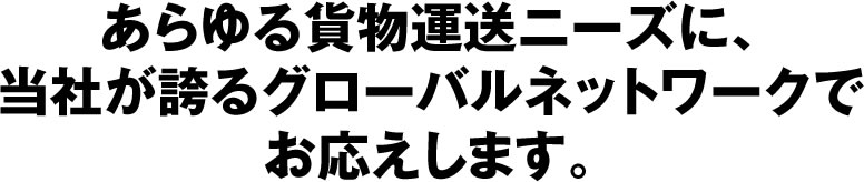 あらゆる貨物運送ニーズに、当社が誇るグローバルネットワークでお応えします。