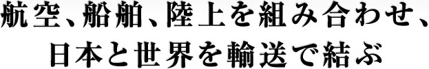 航空、船舶、陸上を組み合わせ、日本と世界を輸送で結ぶ