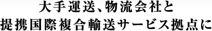 大手運送、物流会社と提携国際複合輸送サービス拠点に