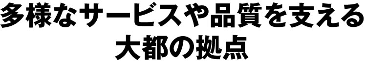 多様なサービスや品質を支える大都の拠点